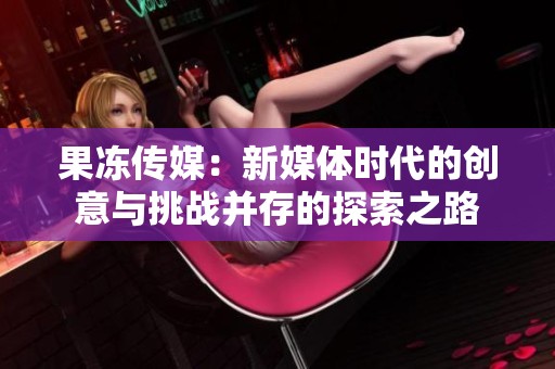 果冻传媒：新媒体时代的创意与挑战并存的探索之路