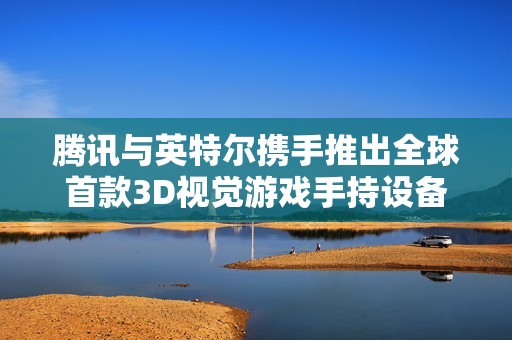 腾讯与英特尔携手推出全球首款3D视觉游戏手持设备，搭载Lun技术