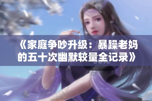 《家庭争吵升级：暴躁老妈的五十次幽默较量全记录》