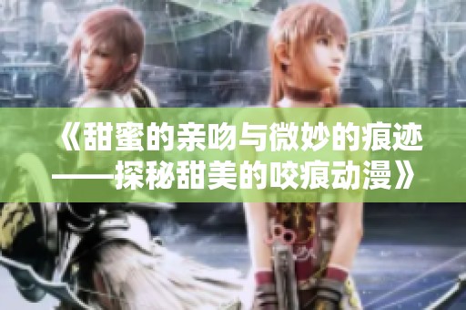 《甜蜜的亲吻与微妙的痕迹——探秘甜美的咬痕动漫》