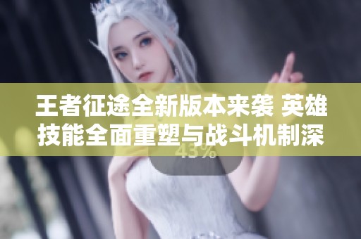 王者征途全新版本来袭 英雄技能全面重塑与战斗机制深度优化