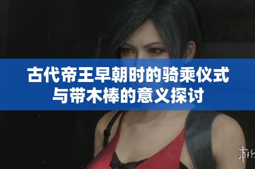 古代帝王早朝时的骑乘仪式与带木棒的意义探讨