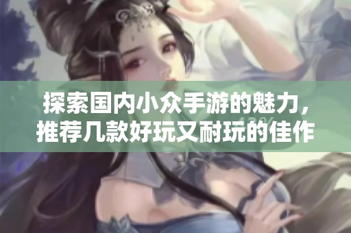 探索国内小众手游的魅力，推荐几款好玩又耐玩的佳作