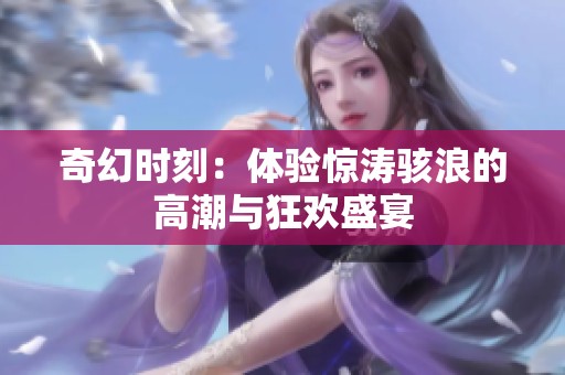 奇幻时刻：体验惊涛骇浪的高潮与狂欢盛宴