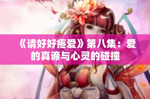 《请好好疼爱》第八集：爱的真谛与心灵的碰撞