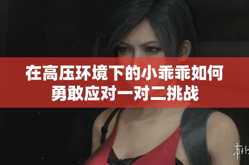 在高压环境下的小乖乖如何勇敢应对一对二挑战