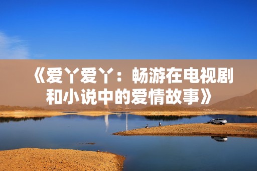 《爱丫爱丫：畅游在电视剧和小说中的爱情故事》