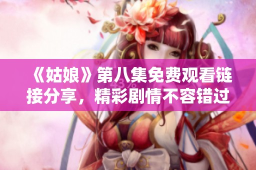 《姑娘》第八集免费观看链接分享，精彩剧情不容错过！