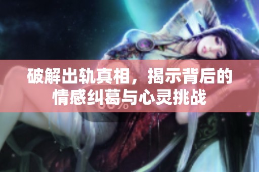 破解出轨真相，揭示背后的情感纠葛与心灵挑战