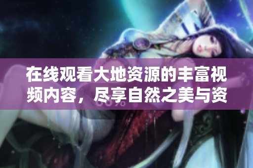 在线观看大地资源的丰富视频内容，尽享自然之美与资源探秘