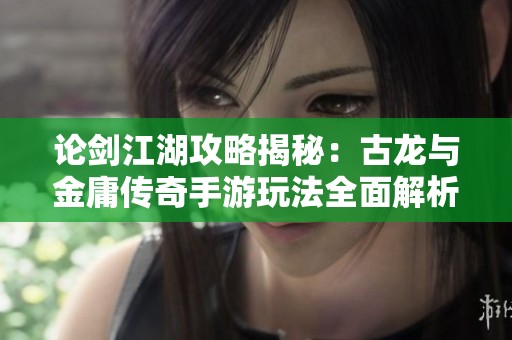 论剑江湖攻略揭秘：古龙与金庸传奇手游玩法全面解析