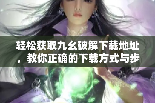 轻松获取九幺破解下载地址，教你正确的下载方式与步骤