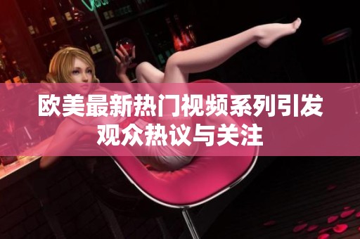 欧美最新热门视频系列引发观众热议与关注