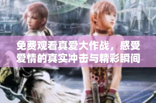 免费观看真爱大作战，感受爱情的真实冲击与精彩瞬间