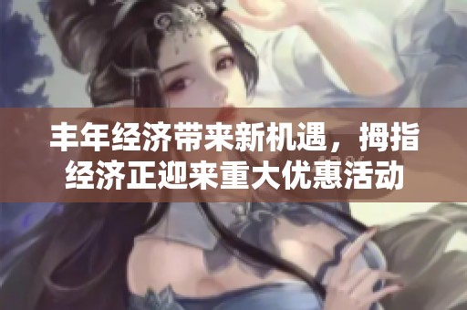 丰年经济带来新机遇，拇指经济正迎来重大优惠活动