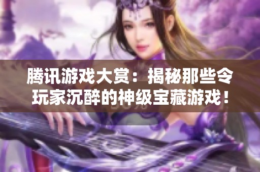 腾讯游戏大赏：揭秘那些令玩家沉醉的神级宝藏游戏！