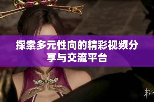 探索多元性向的精彩视频分享与交流平台