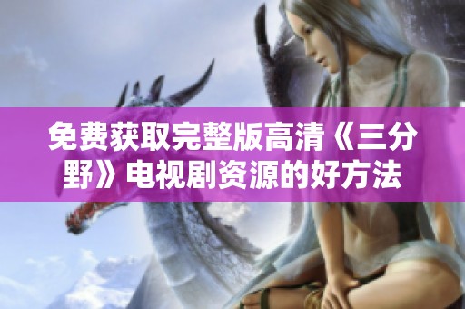 免费获取完整版高清《三分野》电视剧资源的好方法