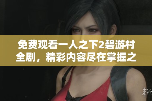 免费观看一人之下2碧游村全剧，精彩内容尽在掌握之中