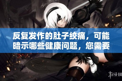 反复发作的肚子绞痛，可能暗示哪些健康问题，您需要注意什么