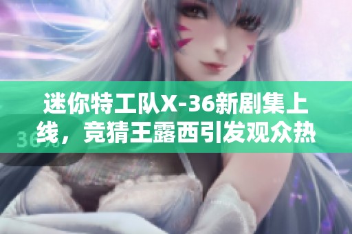 迷你特工队X-36新剧集上线，竞猜王露西引发观众热潮！免费在线观影不容错过！