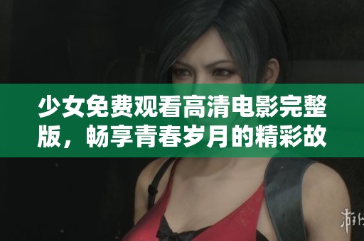 少女免费观看高清电影完整版，畅享青春岁月的精彩故事
