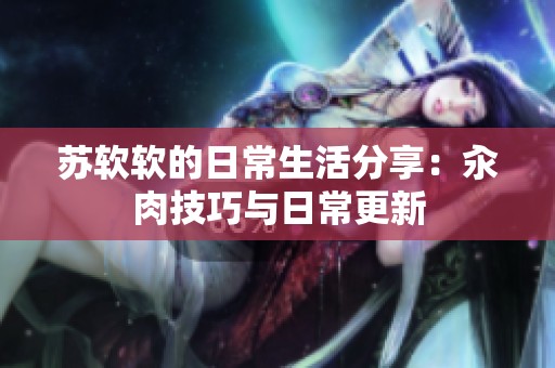 苏软软的日常生活分享：汆肉技巧与日常更新