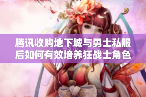 腾讯收购地下城与勇士私服后如何有效培养狂战士角色技巧分享
