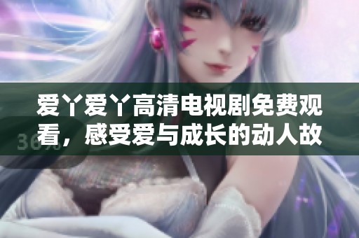 爱丫爱丫高清电视剧免费观看，感受爱与成长的动人故事