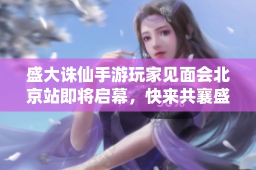 盛大诛仙手游玩家见面会北京站即将启幕，快来共襄盛举！