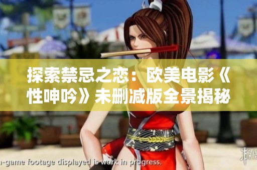 探索禁忌之恋：欧美电影《性呻吟》未删减版全景揭秘