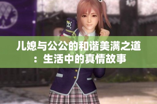 儿媳与公公的和谐美满之道：生活中的真情故事