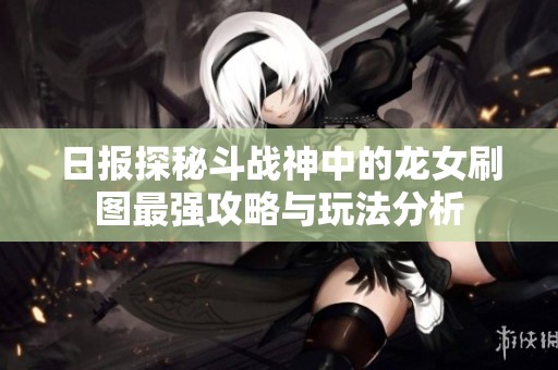 日报探秘斗战神中的龙女刷图最强攻略与玩法分析