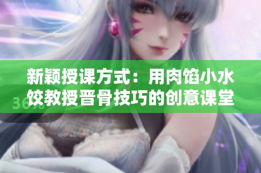 新颖授课方式：用肉馅小水饺教授晋骨技巧的创意课堂
