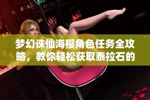 梦幻诛仙海樱角色任务全攻略，教你轻松获取泰拉石的方法