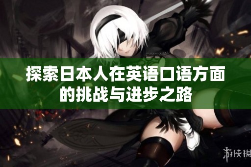 探索日本人在英语口语方面的挑战与进步之路