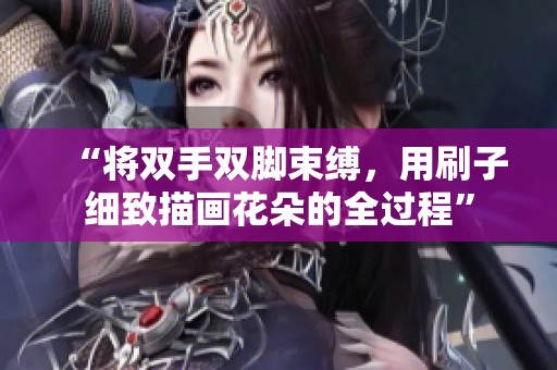 “将双手双脚束缚，用刷子细致描画花朵的全过程”
