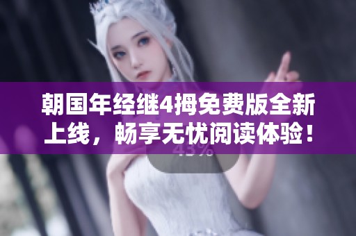 朝国年经继4拇免费版全新上线，畅享无忧阅读体验！