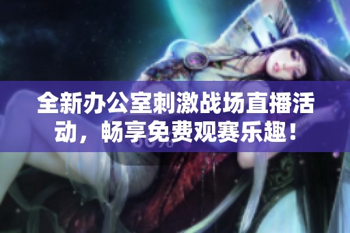 全新办公室刺激战场直播活动，畅享免费观赛乐趣！