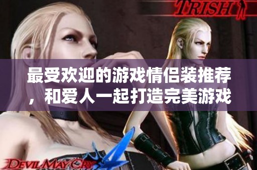 最受欢迎的游戏情侣装推荐，和爱人一起打造完美游戏搭配