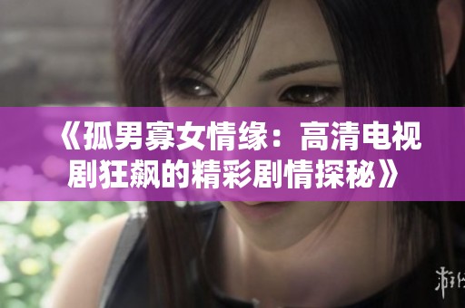 《孤男寡女情缘：高清电视剧狂飙的精彩剧情探秘》