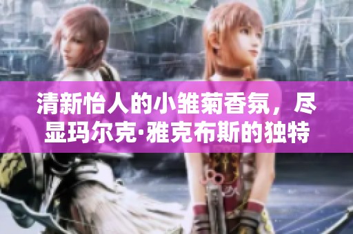 清新怡人的小雏菊香氛，尽显玛尔克·雅克布斯的独特魅力