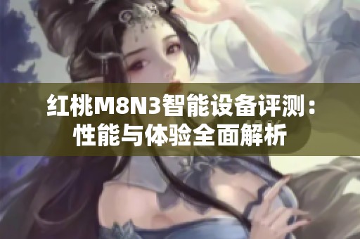 红桃M8N3智能设备评测：性能与体验全面解析