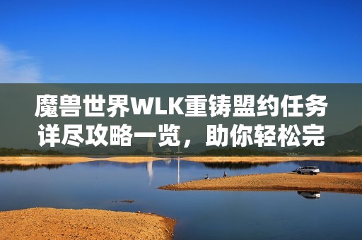 魔兽世界WLK重铸盟约任务详尽攻略一览，助你轻松完成挑战