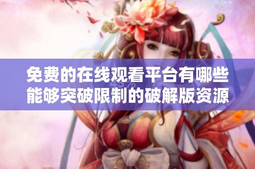 免费的在线观看平台有哪些能够突破限制的破解版资源