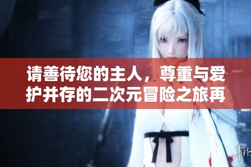 请善待您的主人，尊重与爱护并存的二次元冒险之旅再启航
