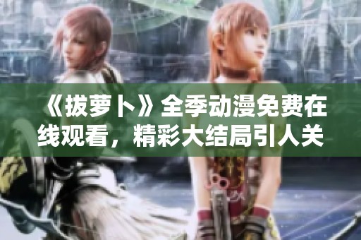 《拔萝卜》全季动漫免费在线观看，精彩大结局引人关注