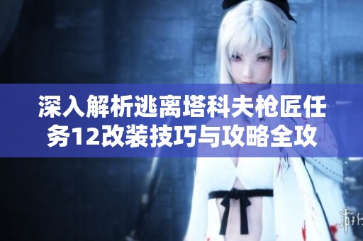 深入解析逃离塔科夫枪匠任务12改装技巧与攻略全攻略
