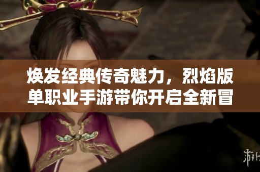 焕发经典传奇魅力，烈焰版单职业手游带你开启全新冒险之旅