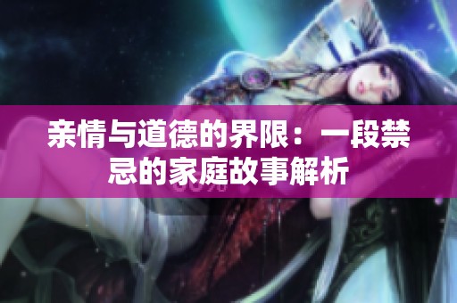亲情与道德的界限：一段禁忌的家庭故事解析